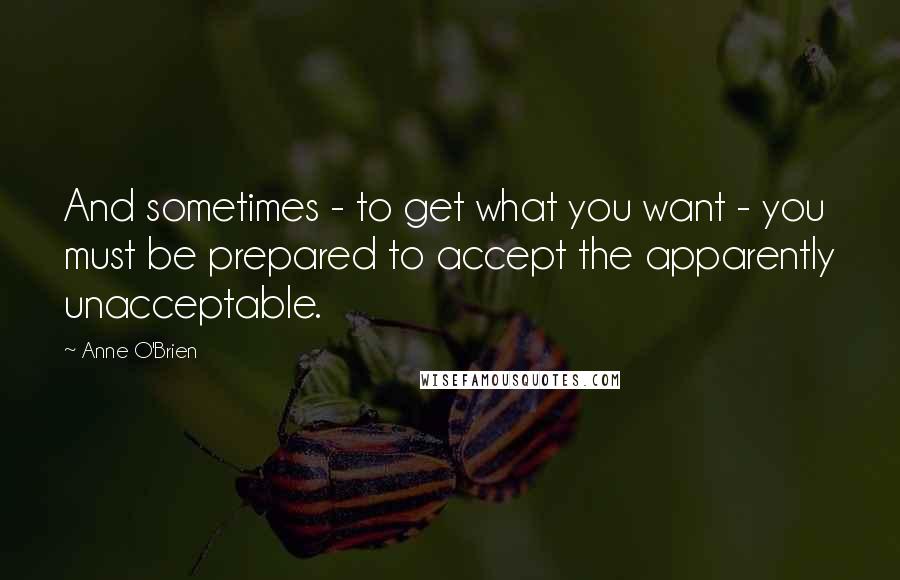 Anne O'Brien Quotes: And sometimes - to get what you want - you must be prepared to accept the apparently unacceptable.