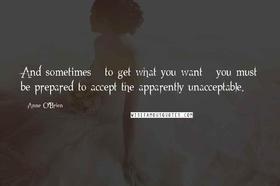 Anne O'Brien Quotes: And sometimes - to get what you want - you must be prepared to accept the apparently unacceptable.