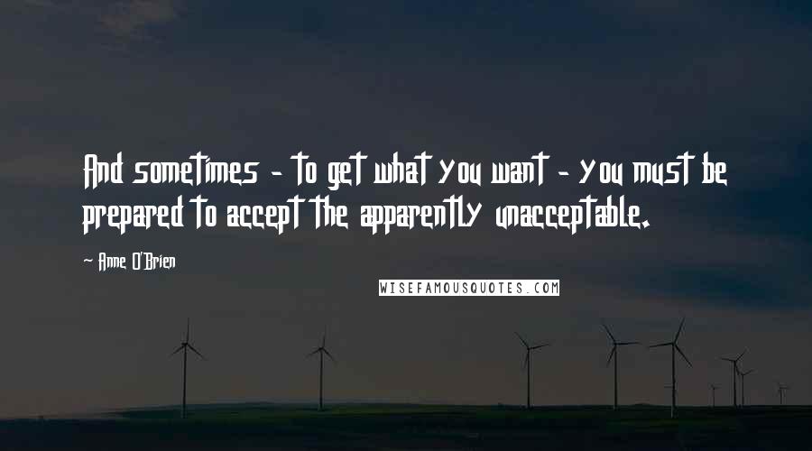 Anne O'Brien Quotes: And sometimes - to get what you want - you must be prepared to accept the apparently unacceptable.