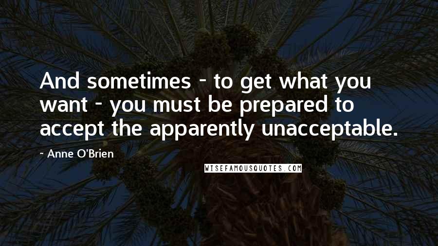 Anne O'Brien Quotes: And sometimes - to get what you want - you must be prepared to accept the apparently unacceptable.