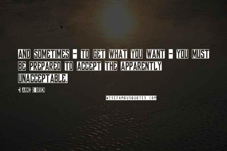 Anne O'Brien Quotes: And sometimes - to get what you want - you must be prepared to accept the apparently unacceptable.