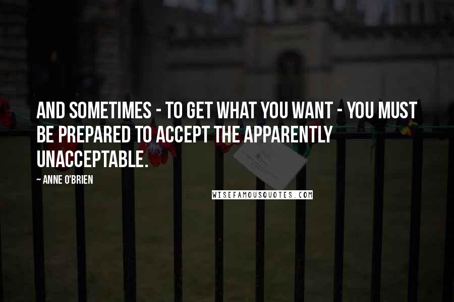 Anne O'Brien Quotes: And sometimes - to get what you want - you must be prepared to accept the apparently unacceptable.