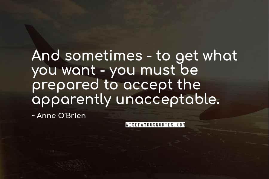 Anne O'Brien Quotes: And sometimes - to get what you want - you must be prepared to accept the apparently unacceptable.