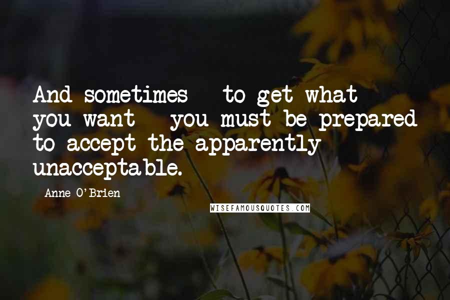 Anne O'Brien Quotes: And sometimes - to get what you want - you must be prepared to accept the apparently unacceptable.