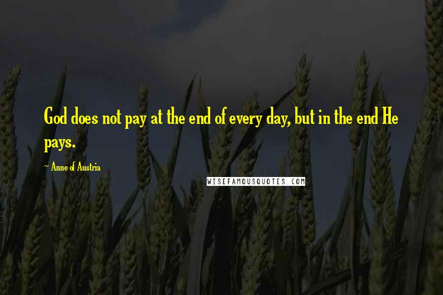 Anne Of Austria Quotes: God does not pay at the end of every day, but in the end He pays.