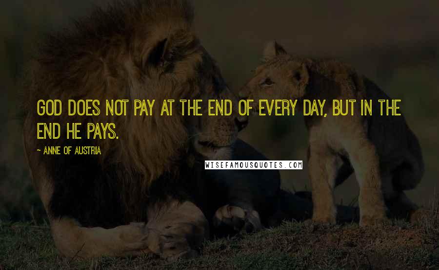 Anne Of Austria Quotes: God does not pay at the end of every day, but in the end He pays.