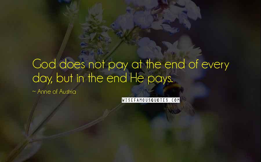 Anne Of Austria Quotes: God does not pay at the end of every day, but in the end He pays.