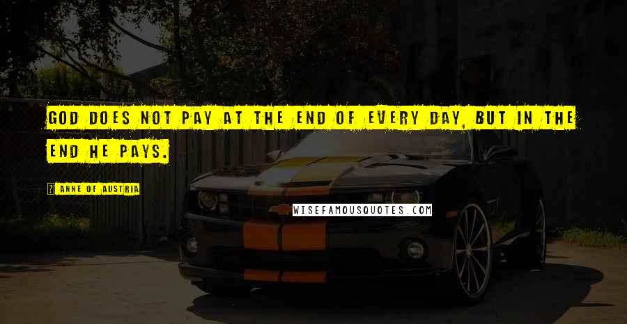 Anne Of Austria Quotes: God does not pay at the end of every day, but in the end He pays.