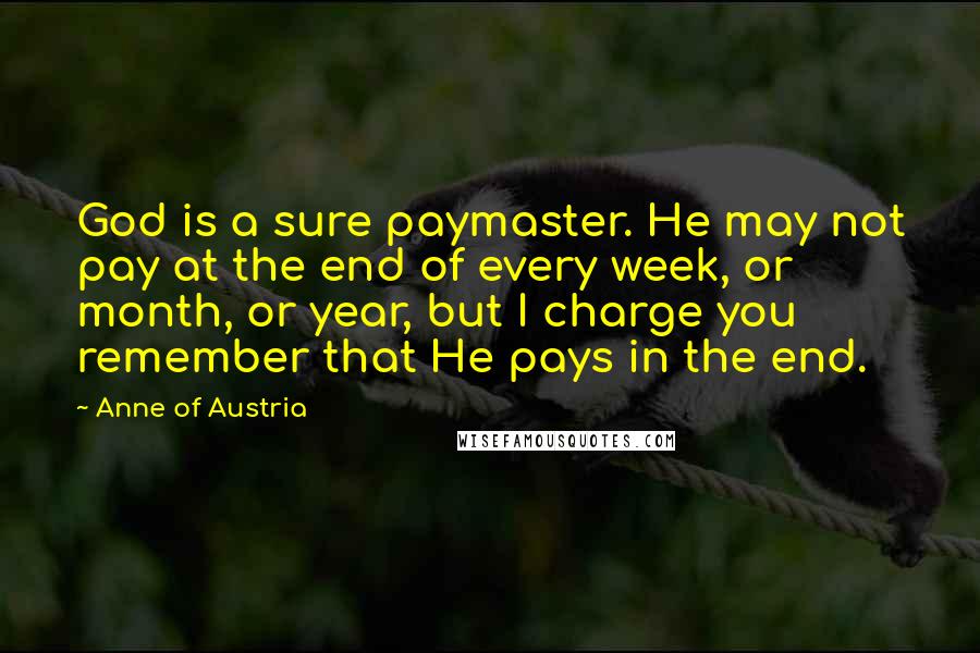 Anne Of Austria Quotes: God is a sure paymaster. He may not pay at the end of every week, or month, or year, but I charge you remember that He pays in the end.