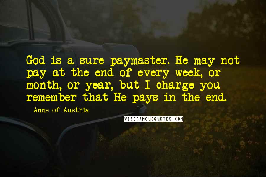 Anne Of Austria Quotes: God is a sure paymaster. He may not pay at the end of every week, or month, or year, but I charge you remember that He pays in the end.