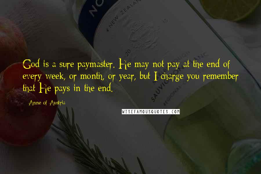 Anne Of Austria Quotes: God is a sure paymaster. He may not pay at the end of every week, or month, or year, but I charge you remember that He pays in the end.