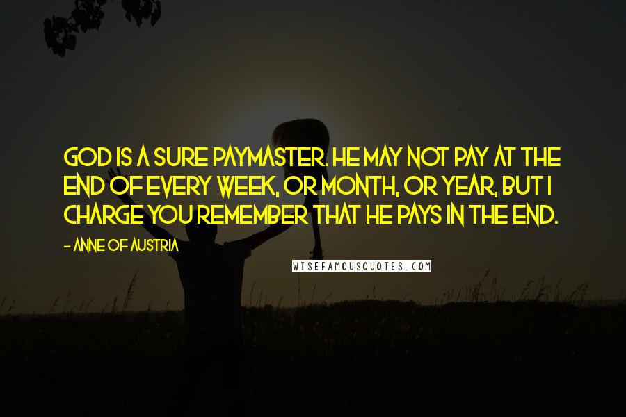 Anne Of Austria Quotes: God is a sure paymaster. He may not pay at the end of every week, or month, or year, but I charge you remember that He pays in the end.