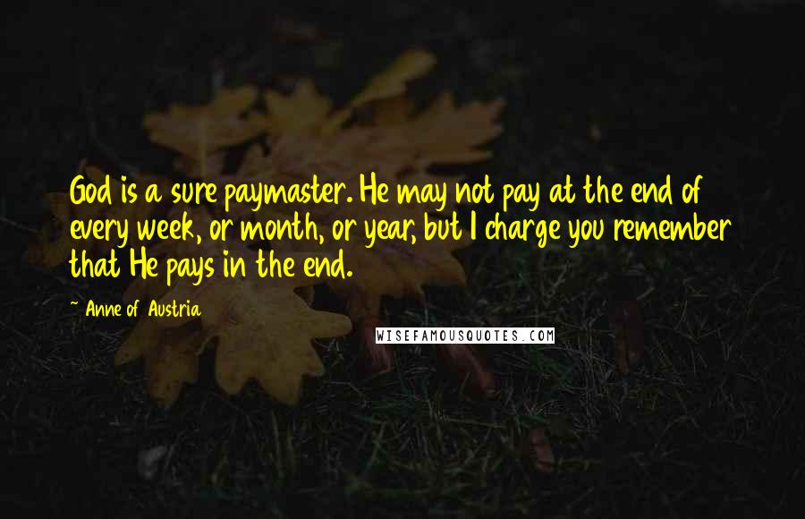 Anne Of Austria Quotes: God is a sure paymaster. He may not pay at the end of every week, or month, or year, but I charge you remember that He pays in the end.