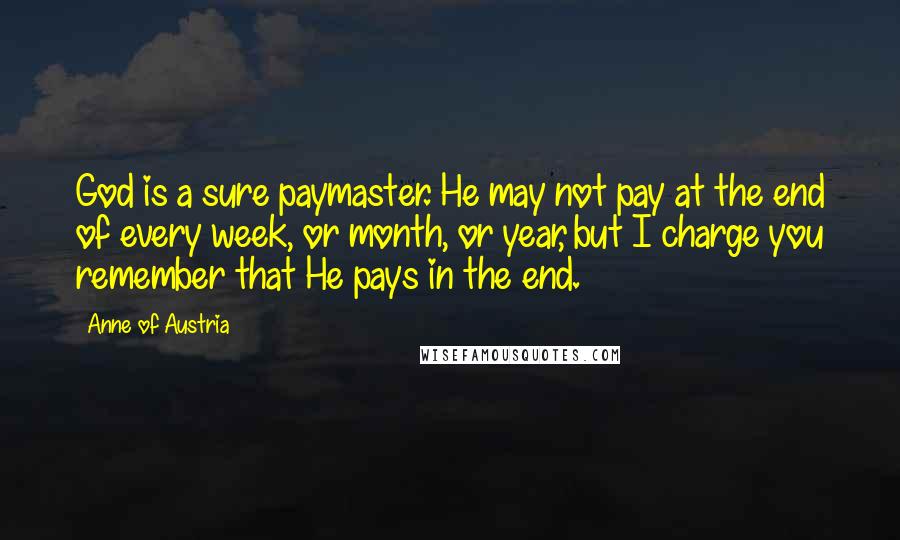 Anne Of Austria Quotes: God is a sure paymaster. He may not pay at the end of every week, or month, or year, but I charge you remember that He pays in the end.