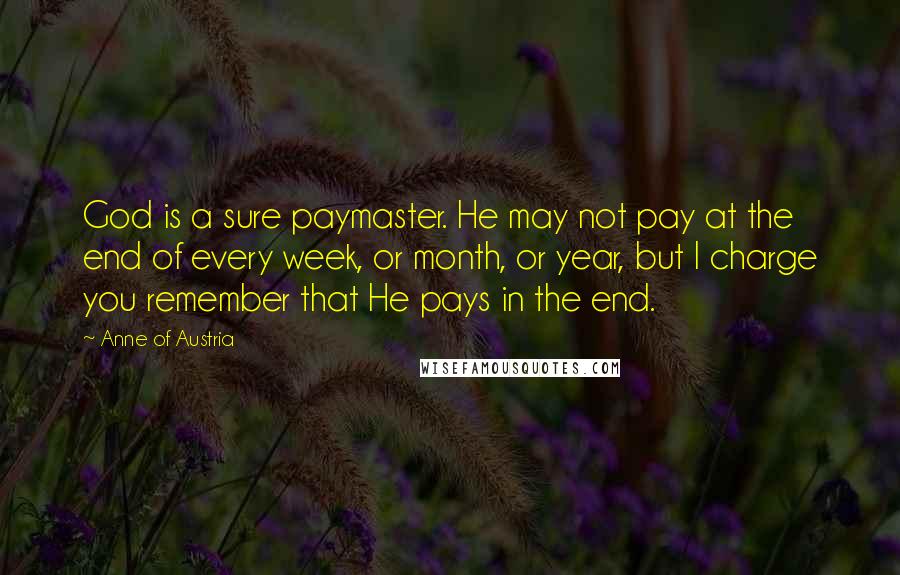 Anne Of Austria Quotes: God is a sure paymaster. He may not pay at the end of every week, or month, or year, but I charge you remember that He pays in the end.