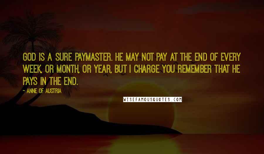 Anne Of Austria Quotes: God is a sure paymaster. He may not pay at the end of every week, or month, or year, but I charge you remember that He pays in the end.