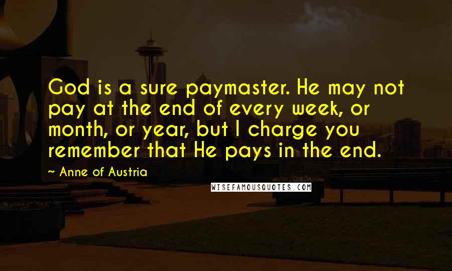 Anne Of Austria Quotes: God is a sure paymaster. He may not pay at the end of every week, or month, or year, but I charge you remember that He pays in the end.