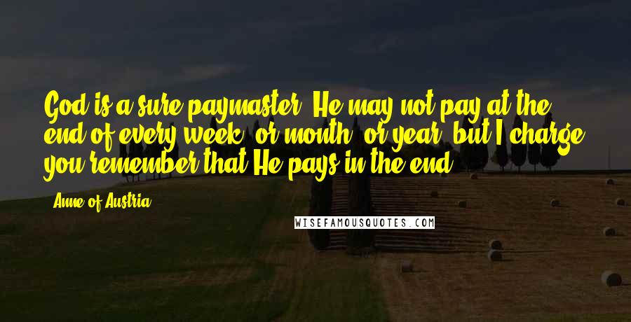 Anne Of Austria Quotes: God is a sure paymaster. He may not pay at the end of every week, or month, or year, but I charge you remember that He pays in the end.