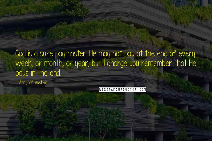 Anne Of Austria Quotes: God is a sure paymaster. He may not pay at the end of every week, or month, or year, but I charge you remember that He pays in the end.