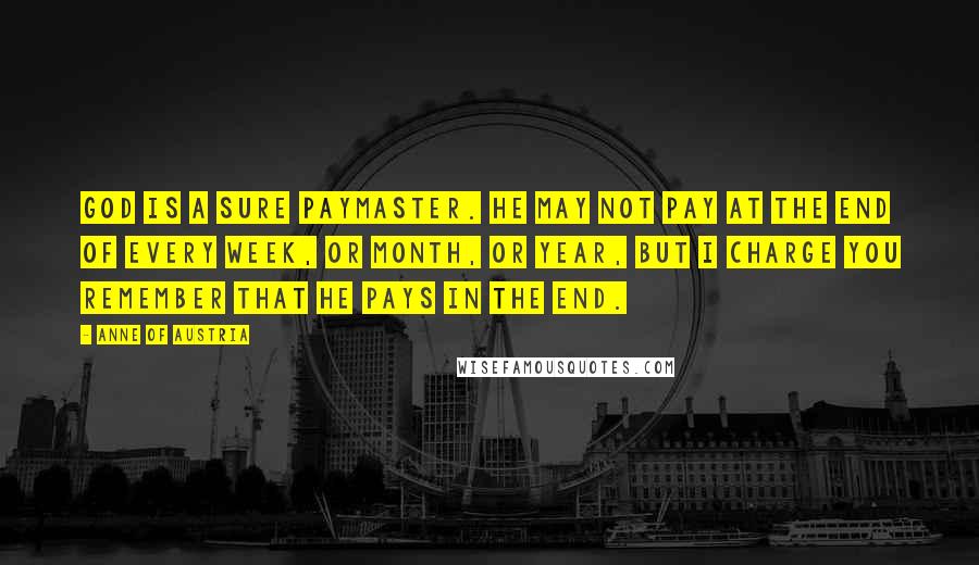 Anne Of Austria Quotes: God is a sure paymaster. He may not pay at the end of every week, or month, or year, but I charge you remember that He pays in the end.