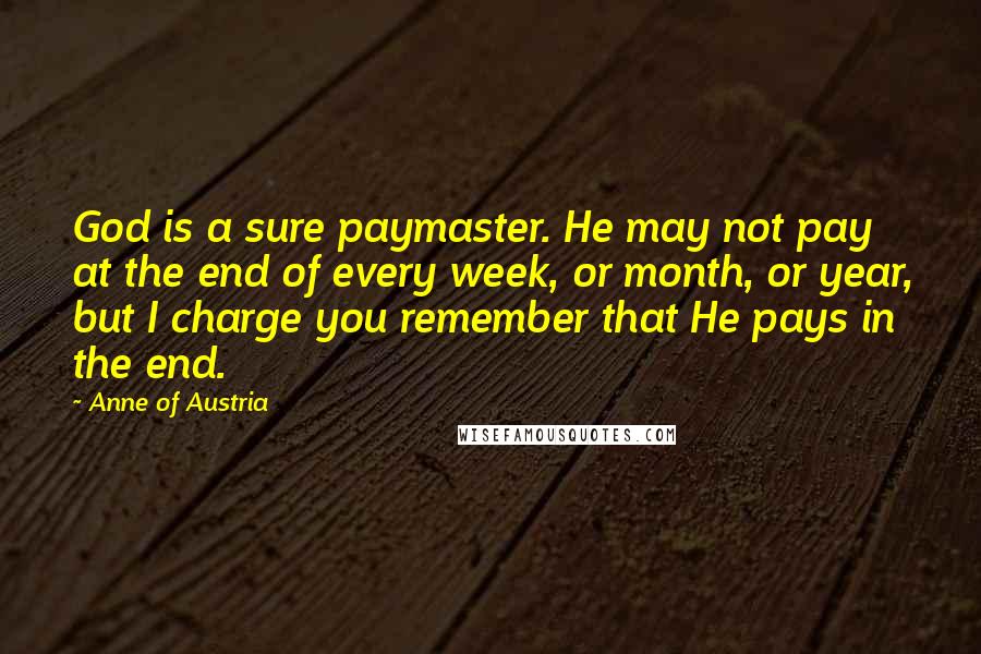 Anne Of Austria Quotes: God is a sure paymaster. He may not pay at the end of every week, or month, or year, but I charge you remember that He pays in the end.