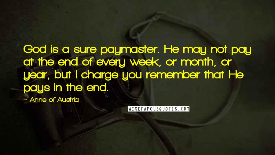 Anne Of Austria Quotes: God is a sure paymaster. He may not pay at the end of every week, or month, or year, but I charge you remember that He pays in the end.