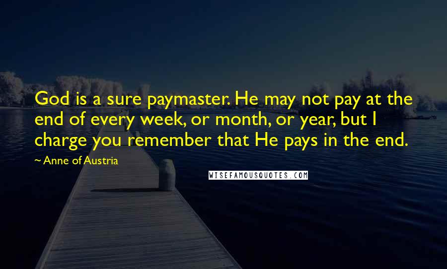 Anne Of Austria Quotes: God is a sure paymaster. He may not pay at the end of every week, or month, or year, but I charge you remember that He pays in the end.