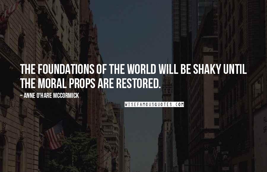 Anne O'Hare McCormick Quotes: The foundations of the world will be shaky until the moral props are restored.