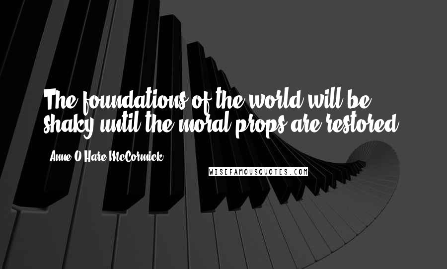 Anne O'Hare McCormick Quotes: The foundations of the world will be shaky until the moral props are restored.