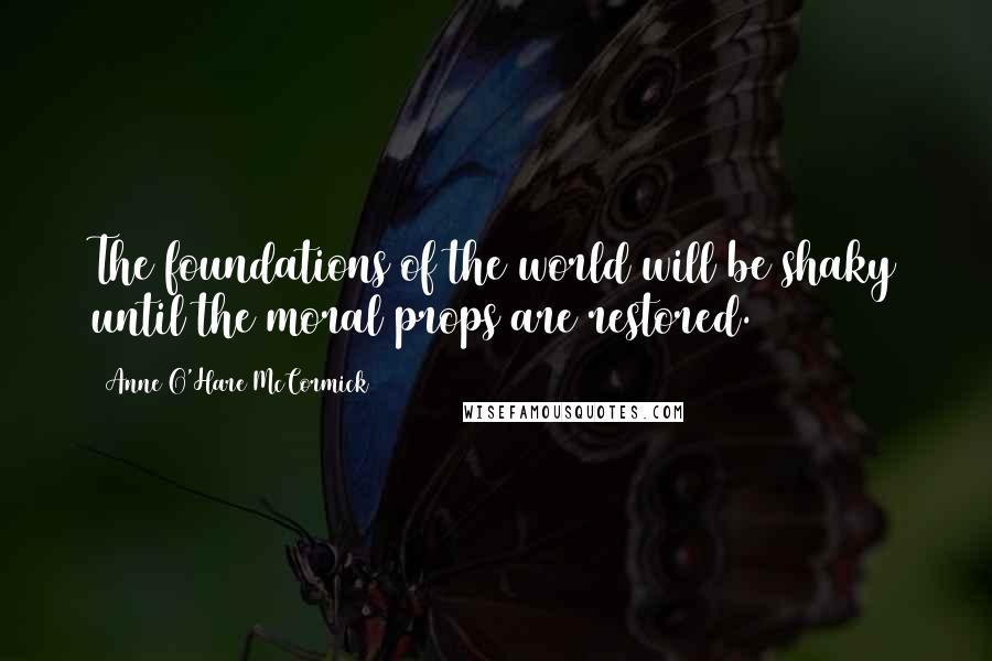 Anne O'Hare McCormick Quotes: The foundations of the world will be shaky until the moral props are restored.
