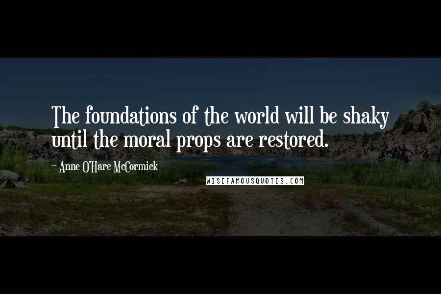 Anne O'Hare McCormick Quotes: The foundations of the world will be shaky until the moral props are restored.