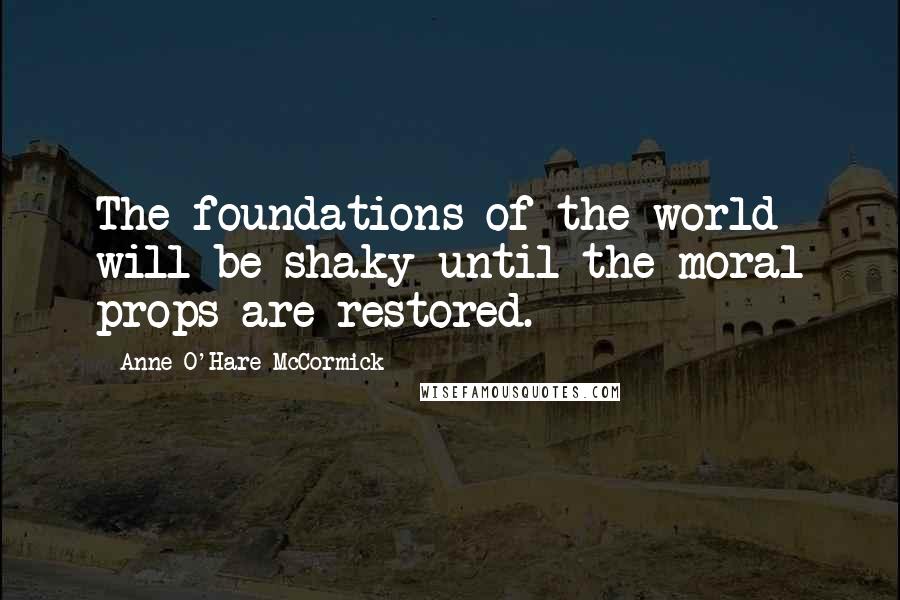 Anne O'Hare McCormick Quotes: The foundations of the world will be shaky until the moral props are restored.
