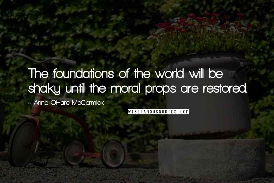 Anne O'Hare McCormick Quotes: The foundations of the world will be shaky until the moral props are restored.