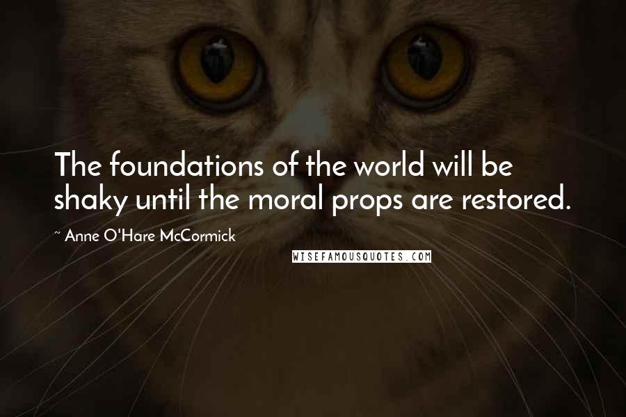 Anne O'Hare McCormick Quotes: The foundations of the world will be shaky until the moral props are restored.