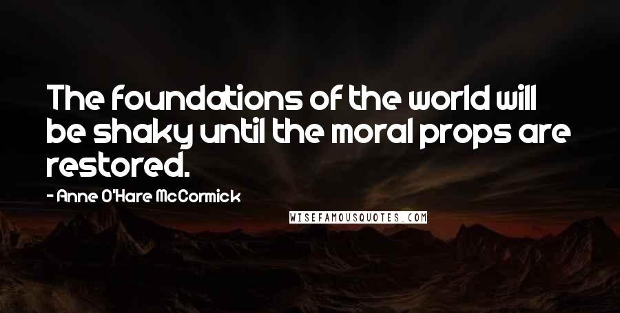 Anne O'Hare McCormick Quotes: The foundations of the world will be shaky until the moral props are restored.