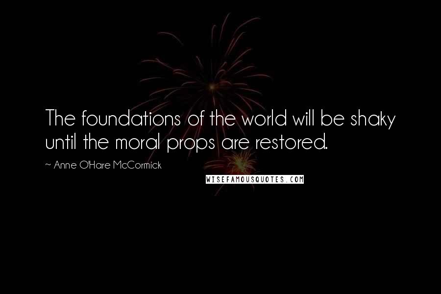 Anne O'Hare McCormick Quotes: The foundations of the world will be shaky until the moral props are restored.