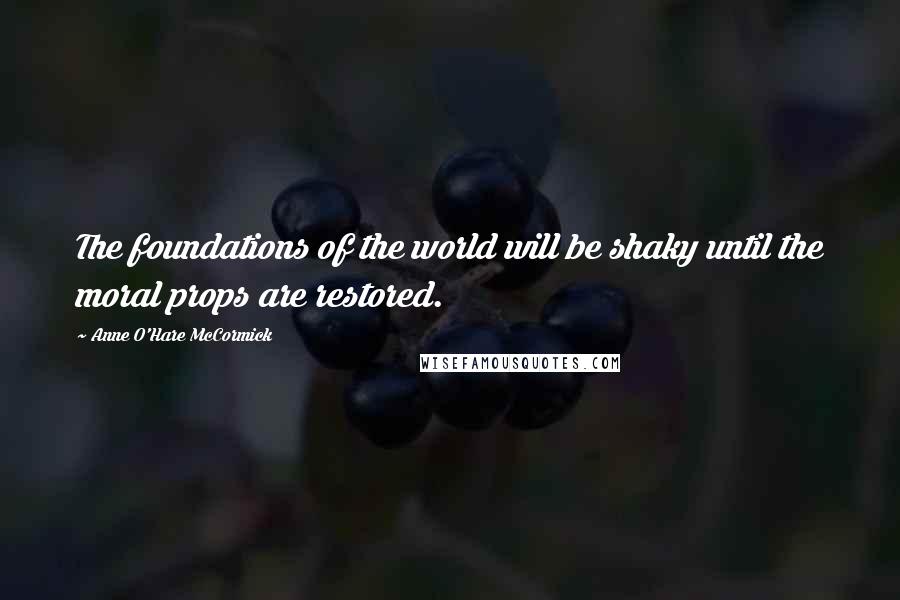 Anne O'Hare McCormick Quotes: The foundations of the world will be shaky until the moral props are restored.