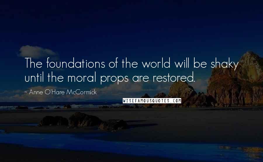 Anne O'Hare McCormick Quotes: The foundations of the world will be shaky until the moral props are restored.