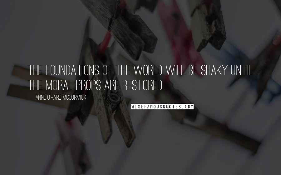 Anne O'Hare McCormick Quotes: The foundations of the world will be shaky until the moral props are restored.