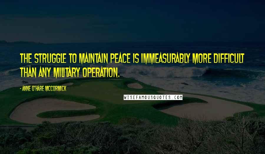 Anne O'Hare McCormick Quotes: The struggle to maintain peace is immeasurably more difficult than any military operation.