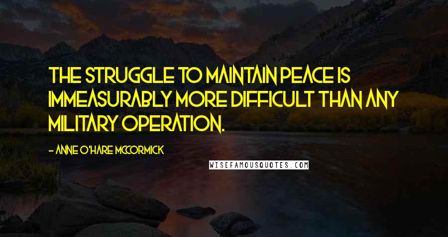 Anne O'Hare McCormick Quotes: The struggle to maintain peace is immeasurably more difficult than any military operation.