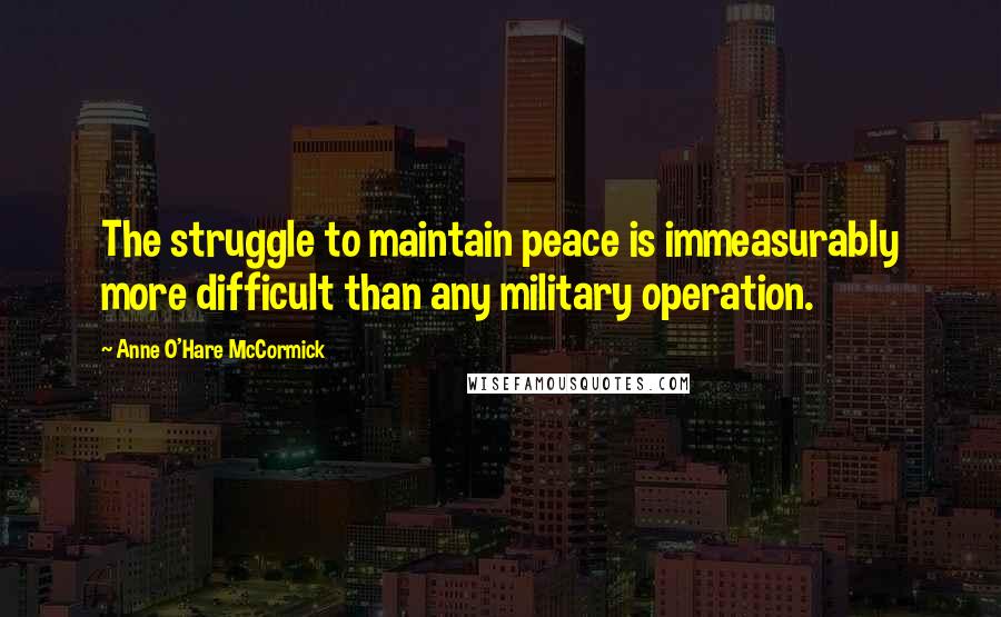 Anne O'Hare McCormick Quotes: The struggle to maintain peace is immeasurably more difficult than any military operation.