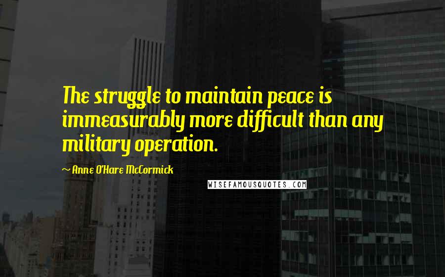 Anne O'Hare McCormick Quotes: The struggle to maintain peace is immeasurably more difficult than any military operation.