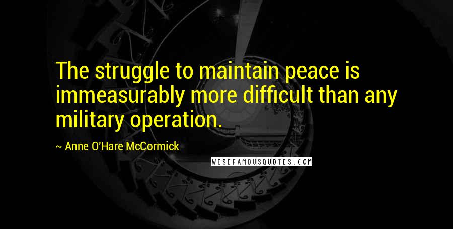 Anne O'Hare McCormick Quotes: The struggle to maintain peace is immeasurably more difficult than any military operation.