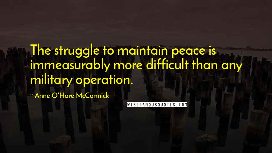 Anne O'Hare McCormick Quotes: The struggle to maintain peace is immeasurably more difficult than any military operation.