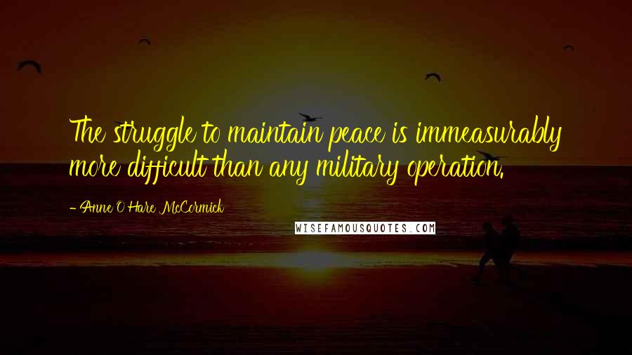 Anne O'Hare McCormick Quotes: The struggle to maintain peace is immeasurably more difficult than any military operation.