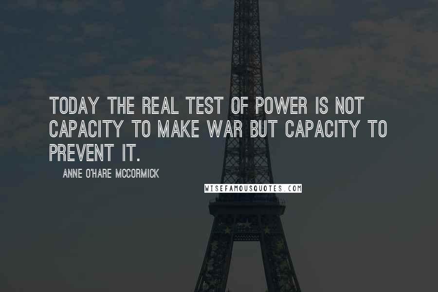 Anne O'Hare McCormick Quotes: Today the real test of power is not capacity to make war but capacity to prevent it.