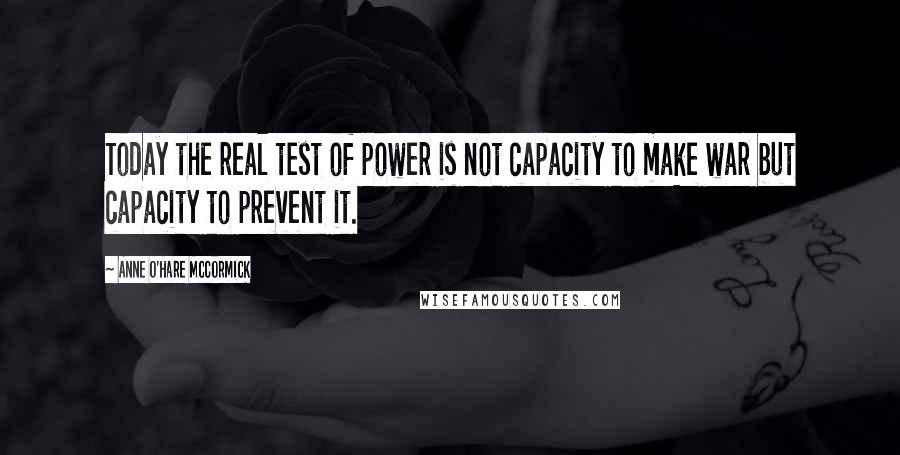 Anne O'Hare McCormick Quotes: Today the real test of power is not capacity to make war but capacity to prevent it.