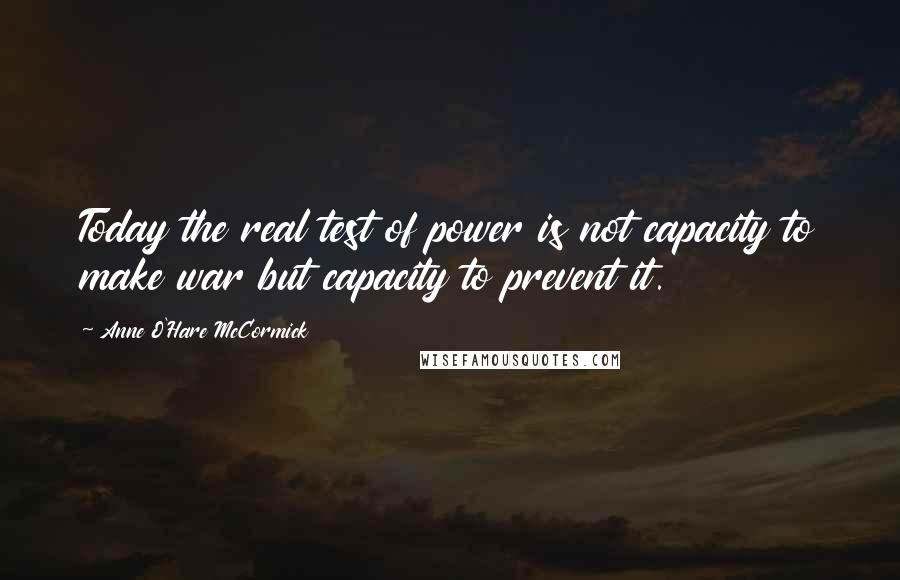 Anne O'Hare McCormick Quotes: Today the real test of power is not capacity to make war but capacity to prevent it.