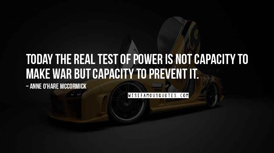 Anne O'Hare McCormick Quotes: Today the real test of power is not capacity to make war but capacity to prevent it.